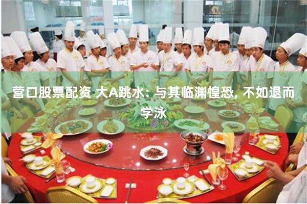 营口股票配资 大A跳水: 与其临渊惶恐, 不如退而学泳
