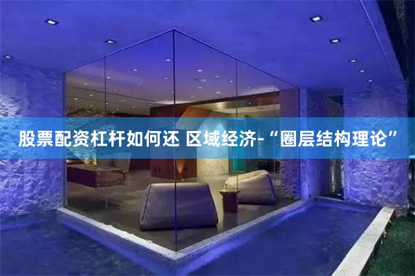 股票配资杠杆如何还 区域经济-“圈层结构理论”