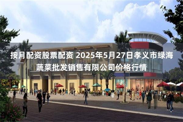 按月配资股票配资 2025年5月27日孝义市绿海蔬菜批发销售有限公司价格行情