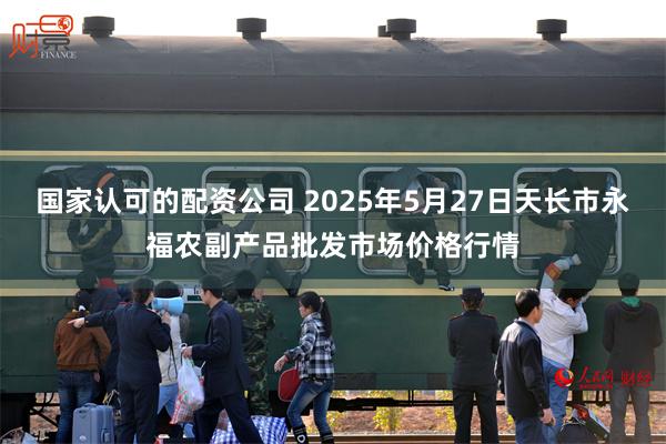 国家认可的配资公司 2025年5月27日天长市永福农副产品批发市场价格行情