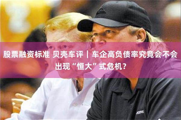 股票融资标准 贝壳车评｜车企高负债率究竟会不会出现“恒大”式危机？