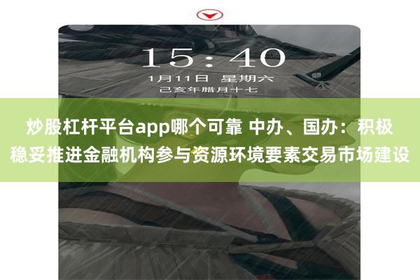 炒股杠杆平台app哪个可靠 中办、国办：积极稳妥推进金融机构参与资源环境要素交易市场建设