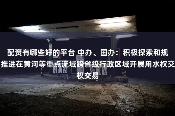 配资有哪些好的平台 中办、国办：积极探索和规范推进在黄河等重点流域跨省级行政区域开展用水权交易