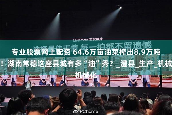 专业股票网上配资 64.6万亩油菜榨出8.9万吨油！湖南常德这座县城有多“油”秀？_澧县_生产_机械化