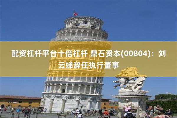 配资杠杆平台十倍杠杆 鼎石资本(00804)：刘云娣辞任执行董事