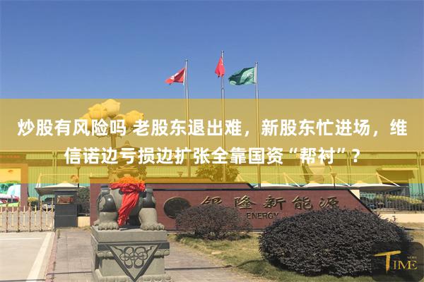炒股有风险吗 老股东退出难，新股东忙进场，维信诺边亏损边扩张全靠国资“帮衬”？
