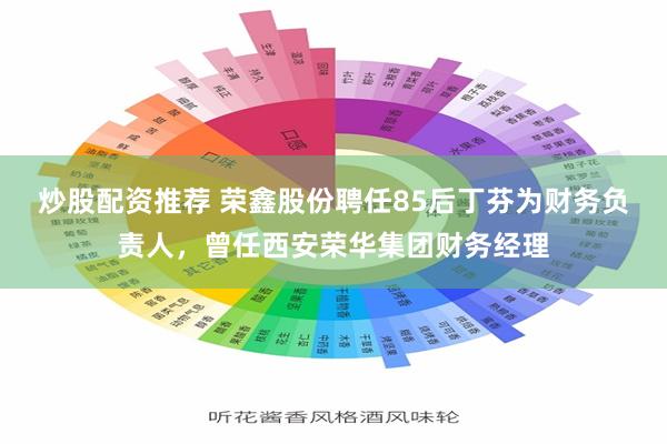 炒股配资推荐 荣鑫股份聘任85后丁芬为财务负责人，曾任西安荣华集团财务经理