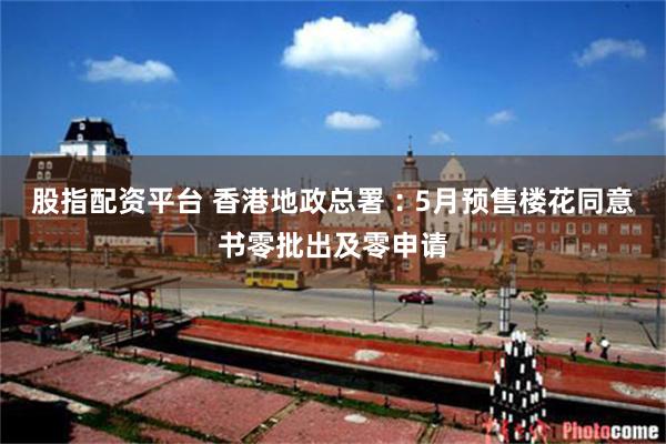 股指配资平台 香港地政总署︰5月预售楼花同意书零批出及零申请
