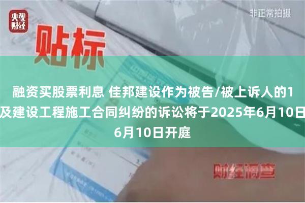 融资买股票利息 佳邦建设作为被告/被上诉人的1起涉及建设工程施工合同纠纷的诉讼将于2025年6月10日开庭