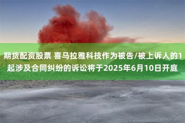 期货配资股票 喜马拉雅科技作为被告/被上诉人的1起涉及合同纠纷的诉讼将于2025年6月10日开庭