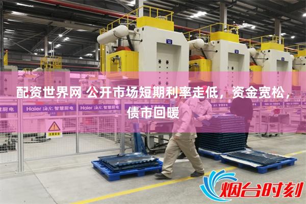 配资世界网 公开市场短期利率走低，资金宽松，债市回暖