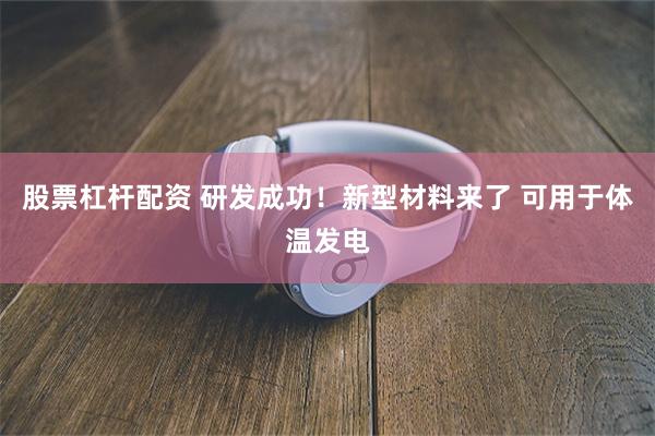 股票杠杆配资 研发成功！新型材料来了 可用于体温发电