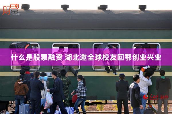 什么是股票融资 湖北邀全球校友回鄂创业兴业
