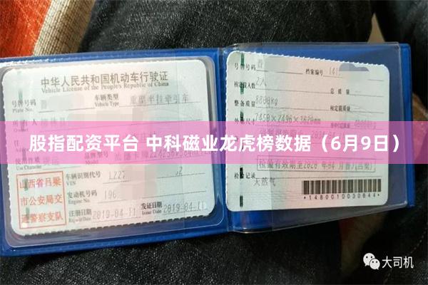 股指配资平台 中科磁业龙虎榜数据（6月9日）