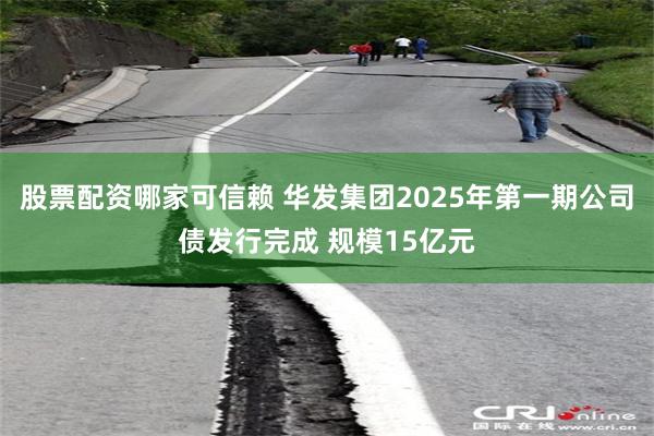 股票配资哪家可信赖 华发集团2025年第一期公司债发行完成 规模15亿元