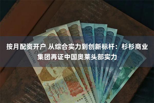 按月配资开户 从综合实力到创新标杆：杉杉商业集团再证中国奥莱头部实力