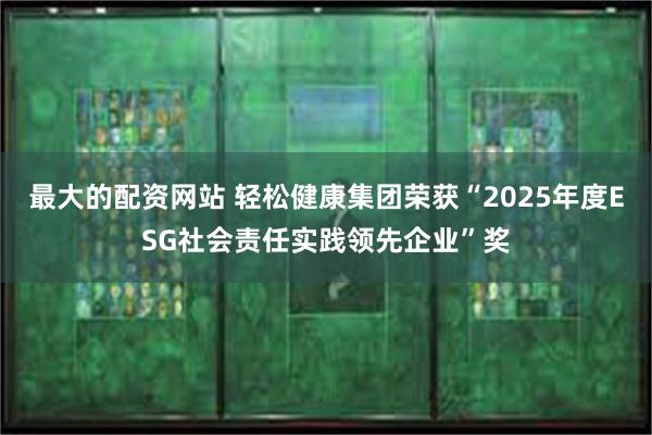 最大的配资网站 轻松健康集团荣获“2025年度ESG社会责任实践领先企业”奖