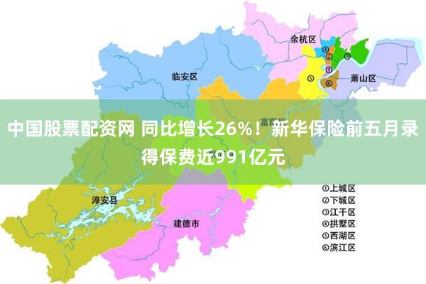 中国股票配资网 同比增长26%！新华保险前五月录得保费近991亿元