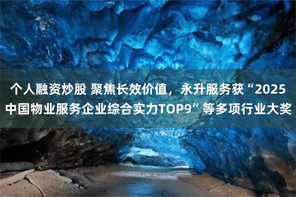 个人融资炒股 聚焦长效价值，永升服务获“2025中国物业服务企业综合实力TOP9”等多项行业大奖