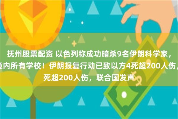 抚州股票配资 以色列称成功暗杀9名伊朗科学家，考虑将关闭境内所有学校！伊朗报复行动已致以方4死超200人伤，联合国发声