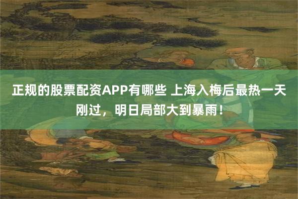 正规的股票配资APP有哪些 上海入梅后最热一天刚过，明日局部大到暴雨！