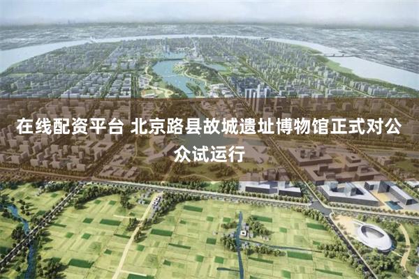 在线配资平台 北京路县故城遗址博物馆正式对公众试运行