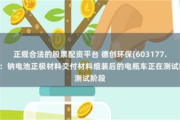 正规合法的股票配资平台 德创环保(603177.SH)：钠电池正极材料交付材料组装后的电瓶车正在测试阶段