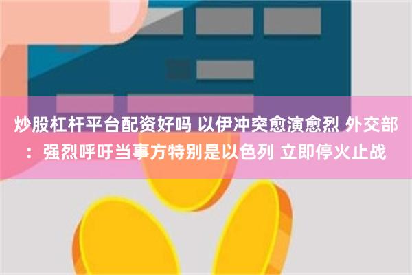 炒股杠杆平台配资好吗 以伊冲突愈演愈烈 外交部：强烈呼吁当事方特别是以色列 立即停火止战
