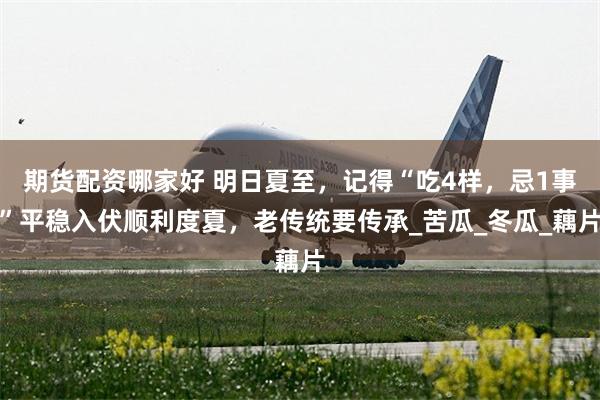 期货配资哪家好 明日夏至，记得“吃4样，忌1事”平稳入伏顺利度夏，老传统要传承_苦瓜_冬瓜_藕片