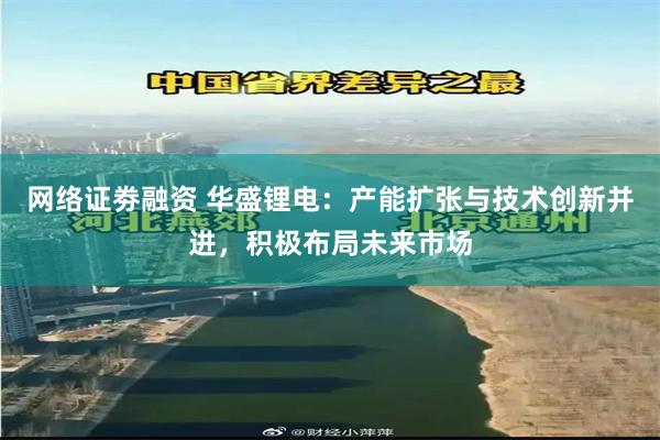 网络证劵融资 华盛锂电：产能扩张与技术创新并进，积极布局未来市场