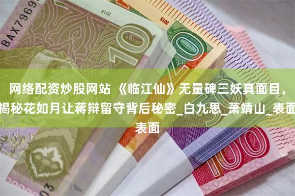 网络配资炒股网站 《临江仙》无量碑三妖真面目，揭秘花如月让蒋辩留守背后秘密_白九思_萧靖山_表面