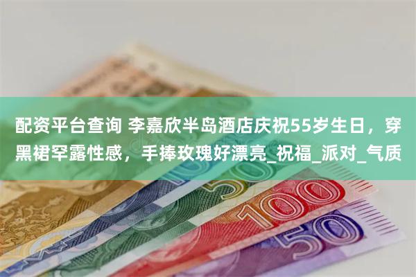 配资平台查询 李嘉欣半岛酒店庆祝55岁生日，穿黑裙罕露性感，手捧玫瑰好漂亮_祝福_派对_气质