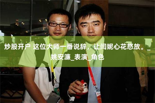 炒股开户 这位大师一番说辞，让闫妮心花怒放。_姚安濂_表演_角色
