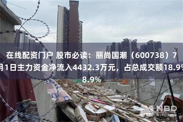 在线配资门户 股市必读：丽尚国潮（600738）7月1日主力资金净流入4432.3万元，占总成交额18.9%
