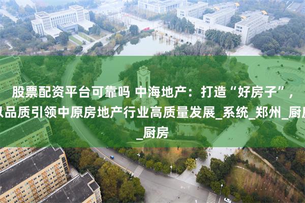 股票配资平台可靠吗 中海地产：打造“好房子”，以品质引领中原房地产行业高质量发展_系统_郑州_厨房